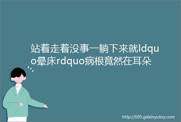 站着走着没事一躺下来就ldquo晕床rdquo病根竟然在耳朵