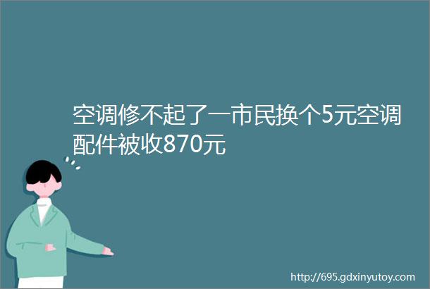 空调修不起了一市民换个5元空调配件被收870元