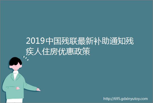 2019中国残联最新补助通知残疾人住房优惠政策