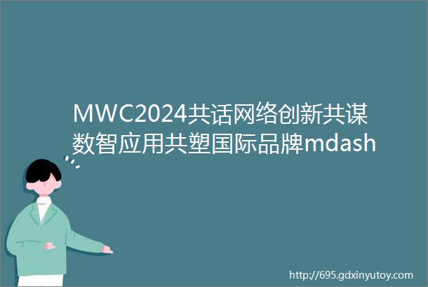 MWC2024共话网络创新共谋数智应用共塑国际品牌mdashmdash中国联通发布5G网络创新与应用成果