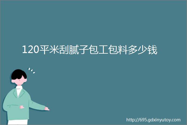 120平米刮腻子包工包料多少钱