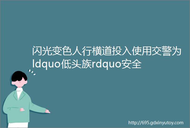 闪光变色人行横道投入使用交警为ldquo低头族rdquo安全操碎了心