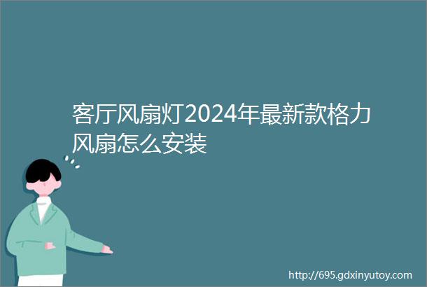 客厅风扇灯2024年最新款格力风扇怎么安装