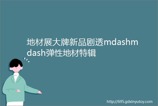 地材展大牌新品剧透mdashmdash弹性地材特辑