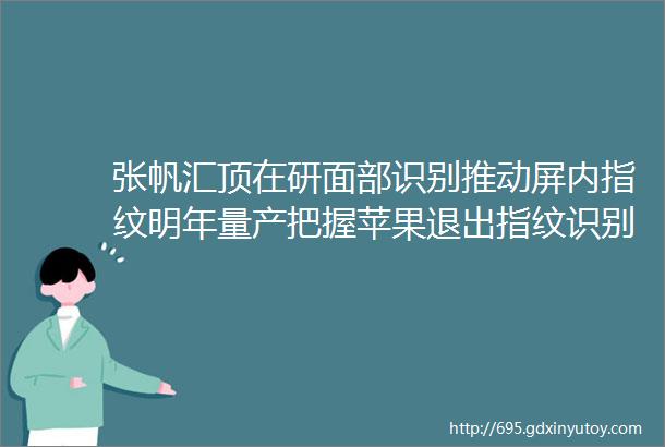 张帆汇顶在研面部识别推动屏内指纹明年量产把握苹果退出指纹识别后机遇IC公司加速登陆A股机构投资者占比超35