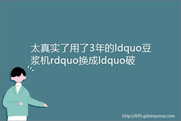 太真实了用了3年的ldquo豆浆机rdquo换成ldquo破壁机rdquo后有些话不吐不快