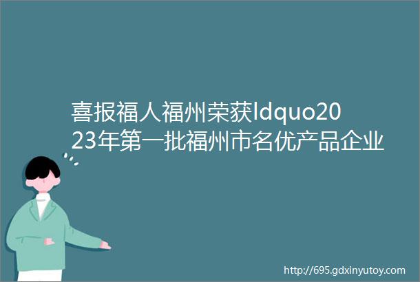 喜报福人福州荣获ldquo2023年第一批福州市名优产品企业rdquo称号