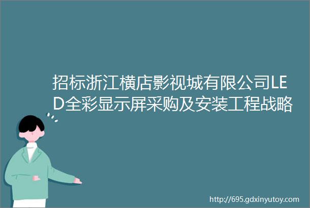 招标浙江横店影视城有限公司LED全彩显示屏采购及安装工程战略合作招标公告