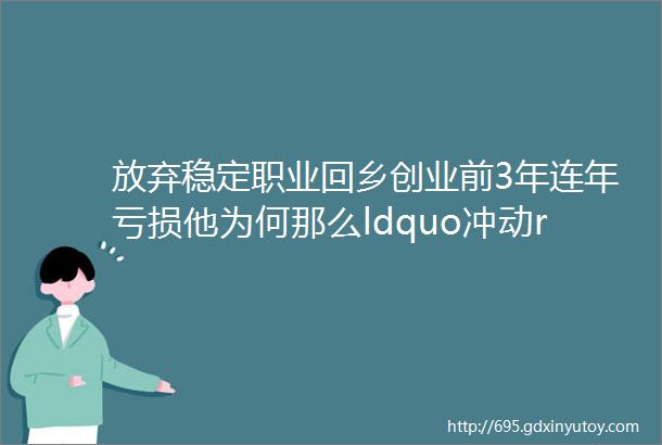 放弃稳定职业回乡创业前3年连年亏损他为何那么ldquo冲动rdquo而又ldquo无悔rdquo