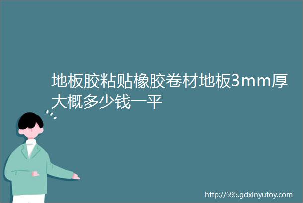 地板胶粘贴橡胶卷材地板3mm厚大概多少钱一平