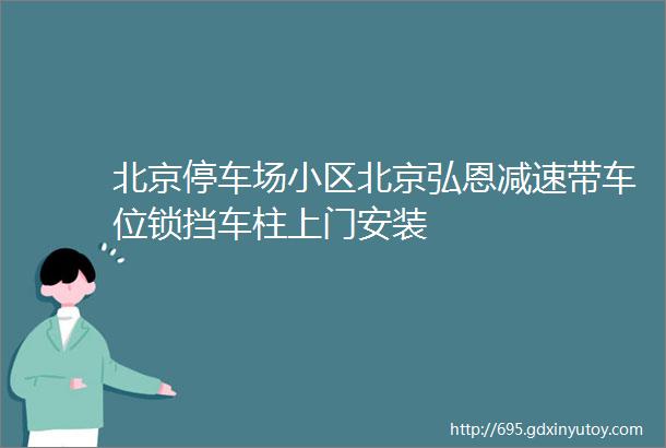 北京停车场小区北京弘恩减速带车位锁挡车柱上门安装