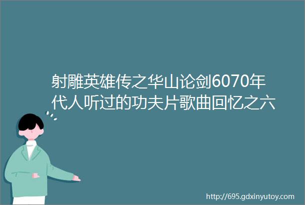 射雕英雄传之华山论剑6070年代人听过的功夫片歌曲回忆之六