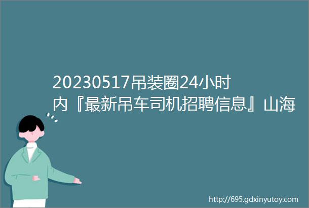 20230517吊装圈24小时内『最新吊车司机招聘信息』山海连云港松原资阳金华无锡廊坊临沂扫二维码免费查看车主电话