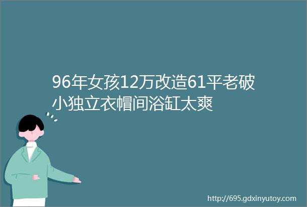 96年女孩12万改造61平老破小独立衣帽间浴缸太爽