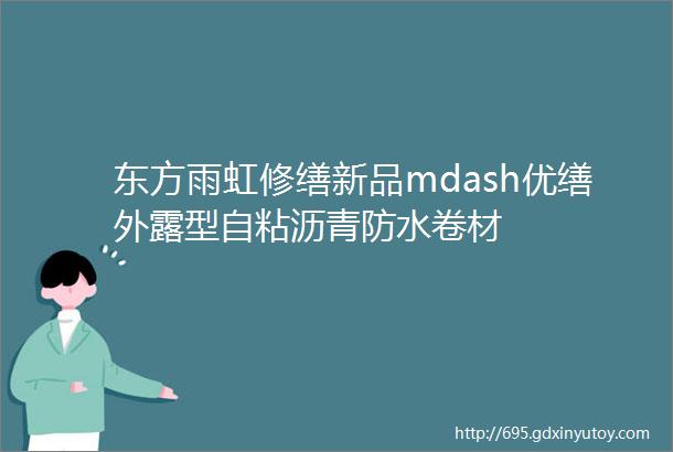 东方雨虹修缮新品mdash优缮外露型自粘沥青防水卷材