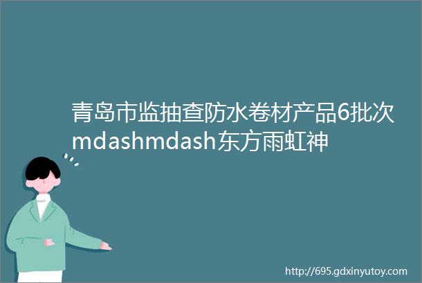 青岛市监抽查防水卷材产品6批次mdashmdash东方雨虹神盾海立德锦绣防水企业等均合格