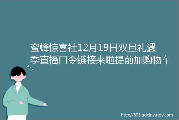 蜜蜂惊喜社12月19日双旦礼遇季直播口令链接来啦提前加购物车领券