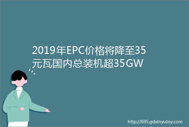 2019年EPC价格将降至35元瓦国内总装机超35GW