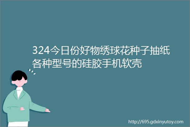 324今日份好物绣球花种子抽纸各种型号的硅胶手机软壳