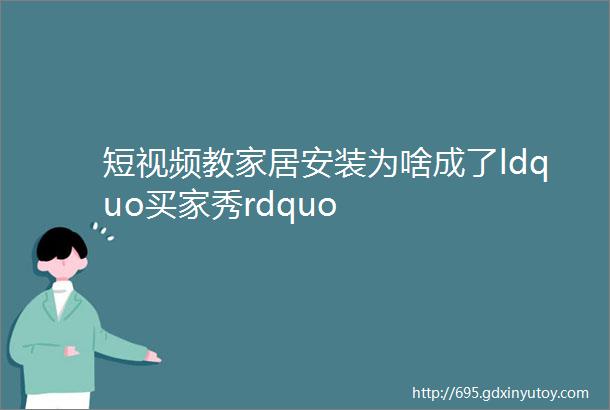 短视频教家居安装为啥成了ldquo买家秀rdquo