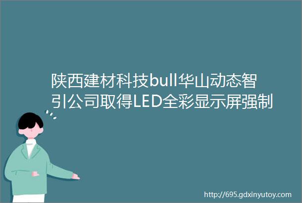 陕西建材科技bull华山动态智引公司取得LED全彩显示屏强制性认证