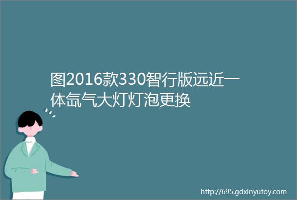 图2016款330智行版远近一体氙气大灯灯泡更换