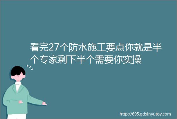 看完27个防水施工要点你就是半个专家剩下半个需要你实操