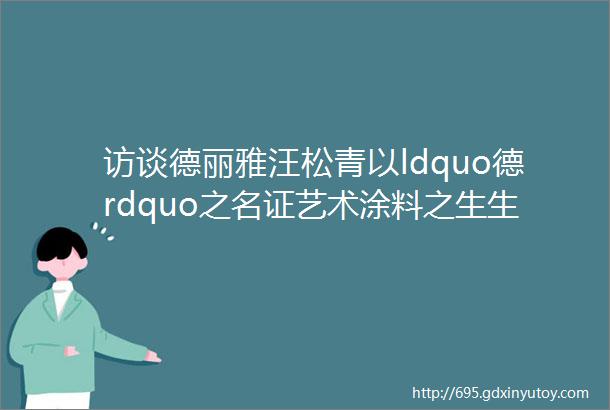 访谈德丽雅汪松青以ldquo德rdquo之名证艺术涂料之生生不息