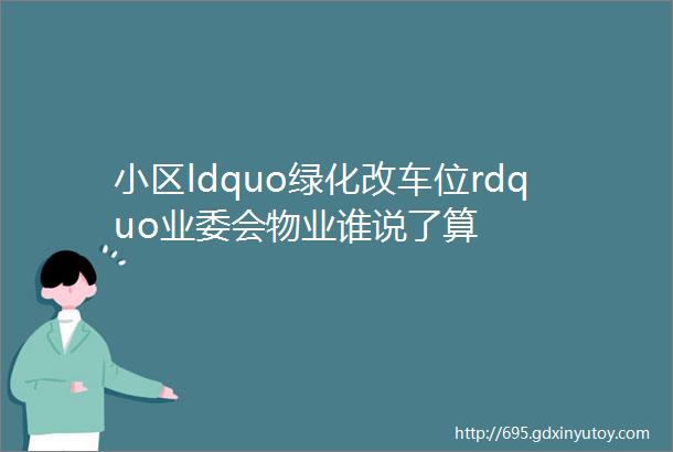 小区ldquo绿化改车位rdquo业委会物业谁说了算