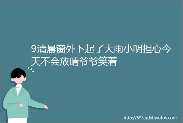 9清晨窗外下起了大雨小明担心今天不会放晴爷爷笑着